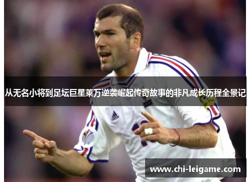 从无名小将到足坛巨星莱万逆袭崛起传奇故事的非凡成长历程全景记