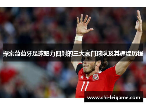 探索葡萄牙足球魅力四射的三大豪门球队及其辉煌历程