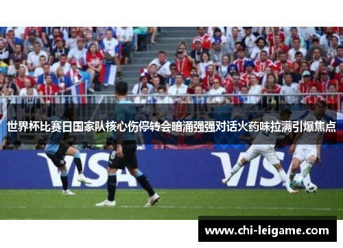 世界杯比赛日国家队核心伤停转会暗涌强强对话火药味拉满引爆焦点