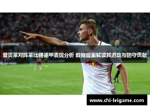 登贝莱对阵莱比锡德甲表现分析 数据层面解读其进攻与防守贡献