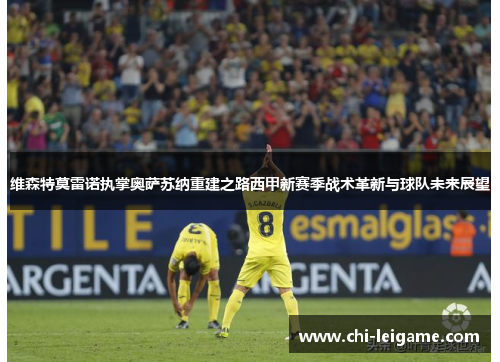 维森特莫雷诺执掌奥萨苏纳重建之路西甲新赛季战术革新与球队未来展望