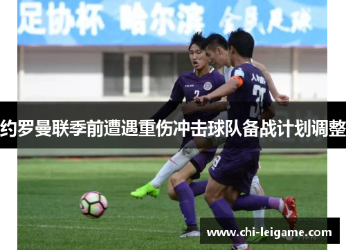 约罗曼联季前遭遇重伤冲击球队备战计划调整